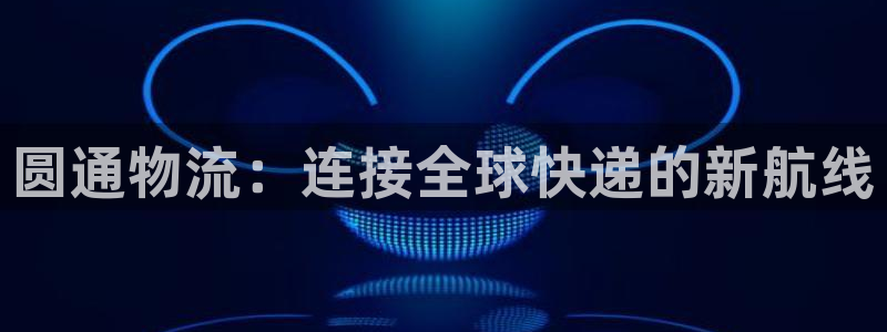 ,优游国际正规吗：圆通物流：连接全球